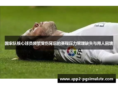 国家队核心球员频繁受伤背后的赛程压力管理缺失与用人困境