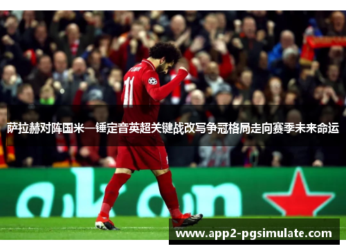 萨拉赫对阵国米一锤定音英超关键战改写争冠格局走向赛季未来命运