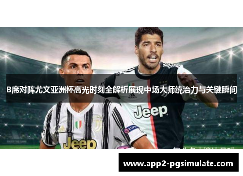 B席对阵尤文亚洲杯高光时刻全解析展现中场大师统治力与关键瞬间 B席对阵尤文亚洲杯高光时刻全解析展现中场大师统治力与关键瞬间