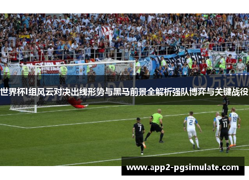 世界杯I组风云对决出线形势与黑马前景全解析强队博弈与关键战役
