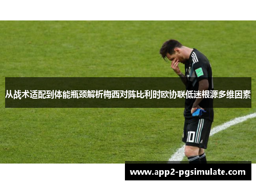 从战术适配到体能瓶颈解析梅西对阵比利时欧协联低迷根源多维因素