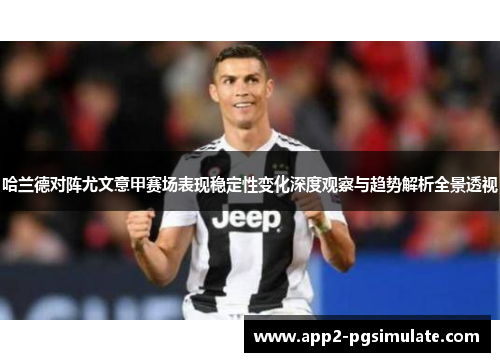 哈兰德对阵尤文意甲赛场表现稳定性变化深度观察与趋势解析全景透视 哈兰德对阵尤文意甲赛场表现稳定性变化深度观察与趋势解析全景透视