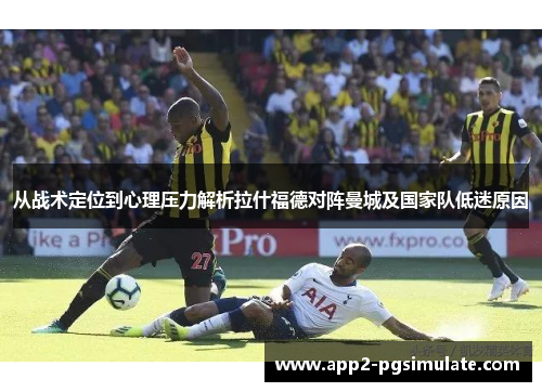 从战术定位到心理压力解析拉什福德对阵曼城及国家队低迷原因