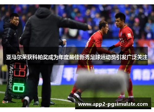 亚马尔荣获科帕奖成为年度最佳新秀足球运动员引发广泛关注 亚马尔荣获科帕奖成为年度最佳新秀足球运动员引发广泛关注