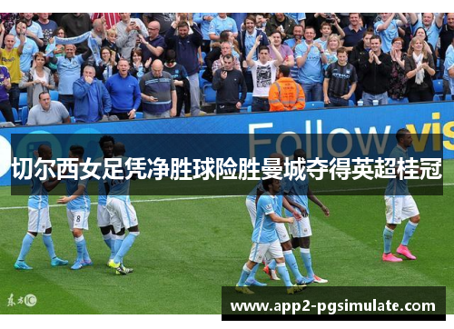 切尔西女足凭净胜球险胜曼城夺得英超桂冠
