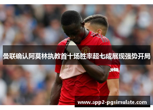 曼联确认阿莫林执教首十场胜率超七成展现强势开局